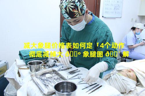 减大象腿价格表如何定「4个动作彻底减掉大 🐺 象腿图 🌴 解」